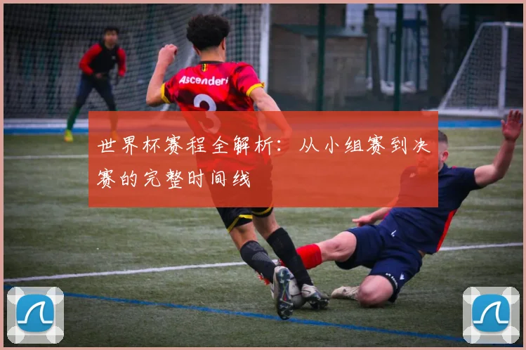 世界杯赛程全解析：从小组赛到决赛的完整时间线