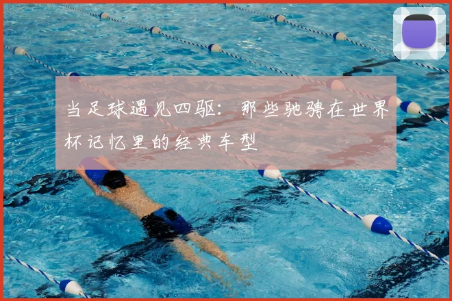 当足球遇见四驱：那些驰骋在世界杯记忆里的经典车型