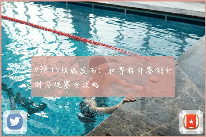 v98 tv权威发布：世界杯开赛倒计时与观赛全攻略