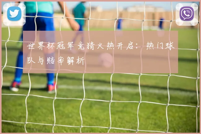 世界杯冠军竞猜火热开启：热门球队与赔率解析