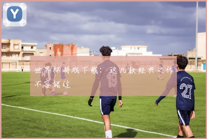 世界杯游戏下载：这几款经典之作不容错过