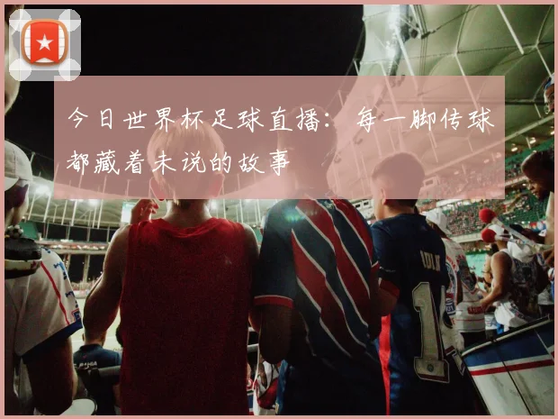 今日世界杯足球直播:每一脚传球都藏着未说的故事