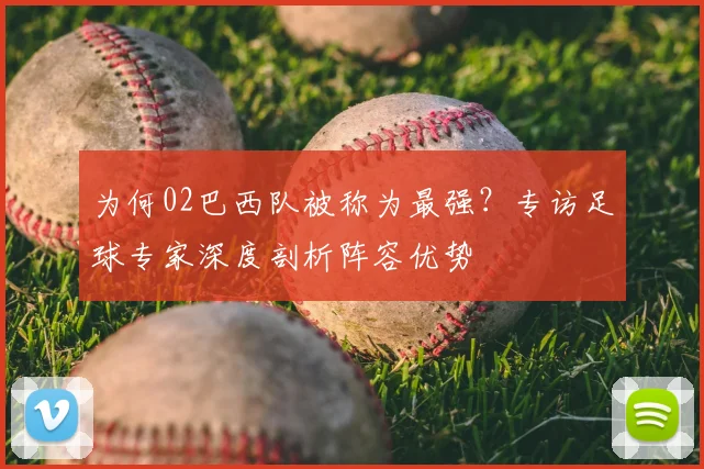 为何02巴西队被称为最强？专访足球专家深度剖析阵容优势