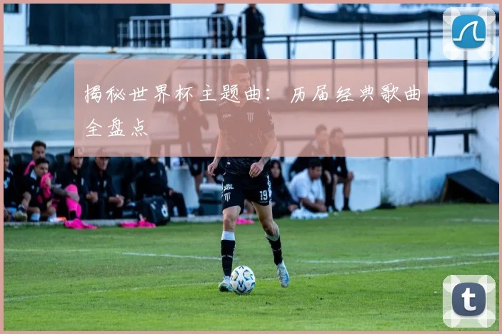 揭秘世界杯主题曲：历届经典歌曲全盘点