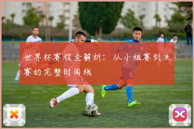 世界杯赛程全解析:从小组赛到决赛的完整时间线
