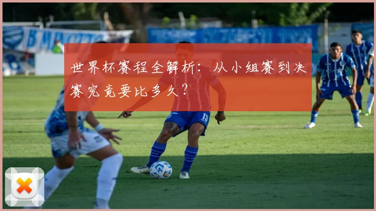 世界杯赛程全解析：从小组赛到决赛究竟要比多久？