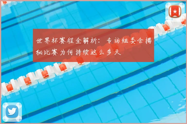 世界杯赛程全解析:专访组委会揭秘比赛为何持续这么多天