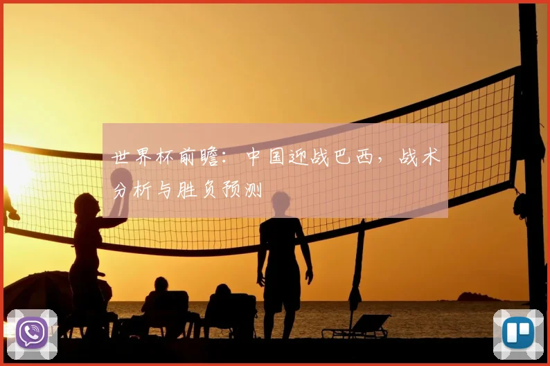 世界杯前瞻：中国迎战巴西，战术分析与胜负预测