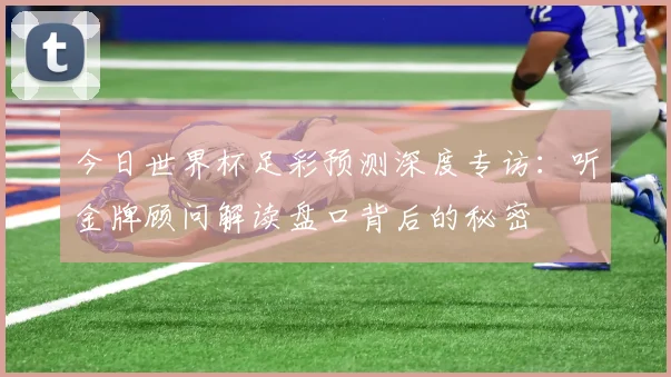 今日世界杯足彩预测深度专访:听金牌顾问解读盘口背后的秘密