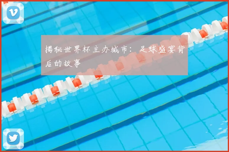 揭秘世界杯主办城市：足球盛宴背后的故事