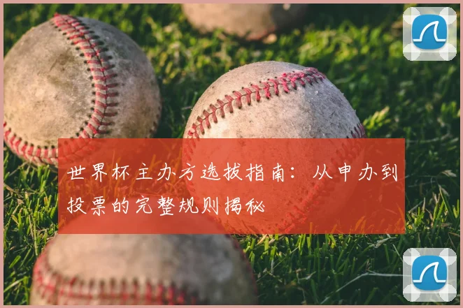 世界杯主办方选拔指南:从申办到投票的完整规则揭秘