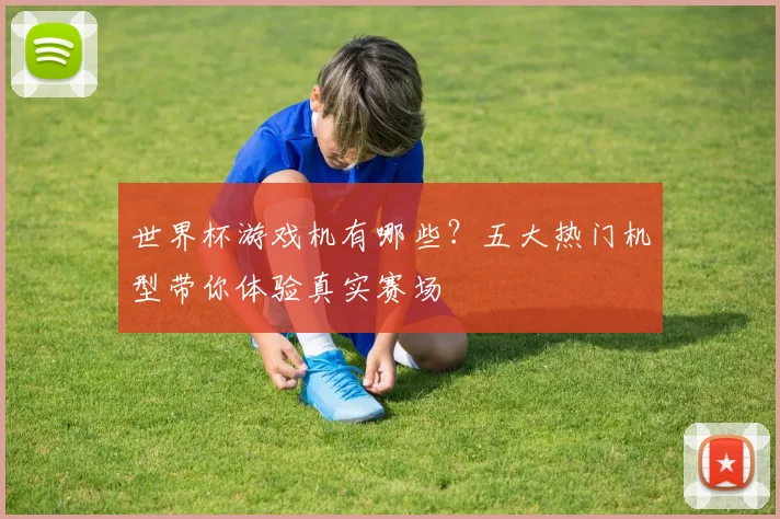 世界杯游戏机有哪些？五大热门机型带你体验真实赛场