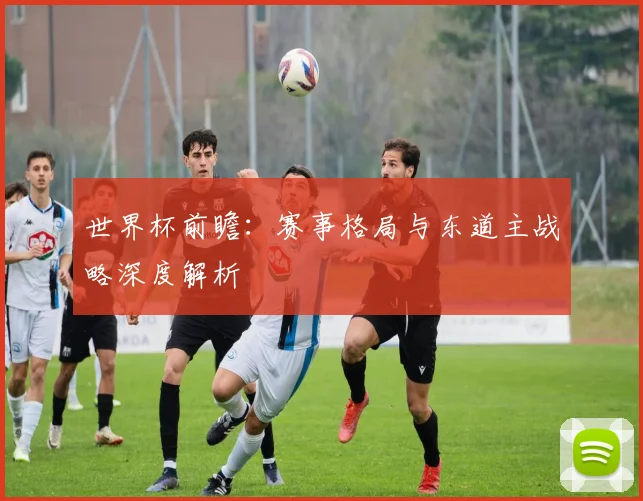 世界杯前瞻：赛事格局与东道主战略深度解析