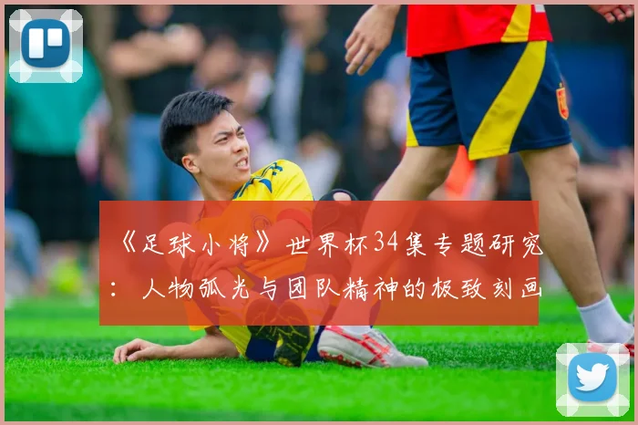 《足球小将》世界杯34集专题研究:人物弧光与团队精神的极致刻画