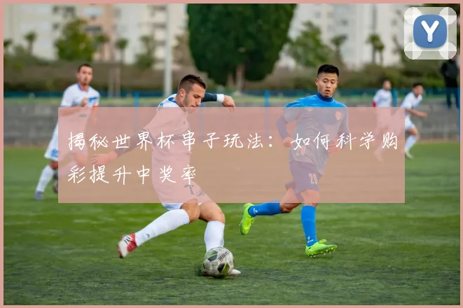 揭秘世界杯串子玩法：如何科学购彩提升中奖率