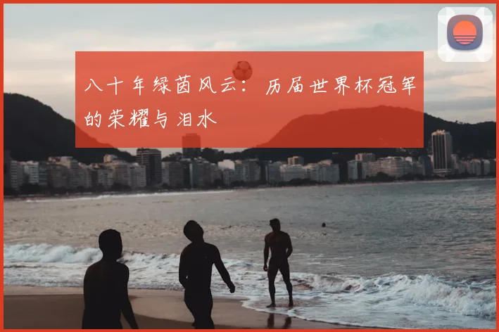 八十年绿茵风云:历届世界杯冠军的荣耀与泪水