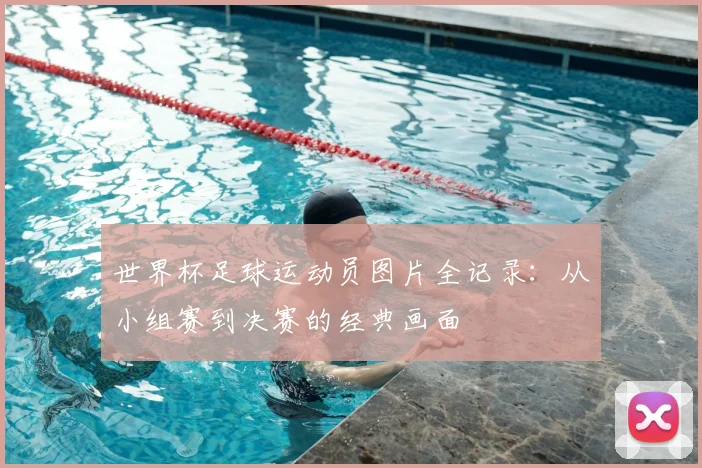 世界杯足球运动员图片全记录：从小组赛到决赛的经典画面